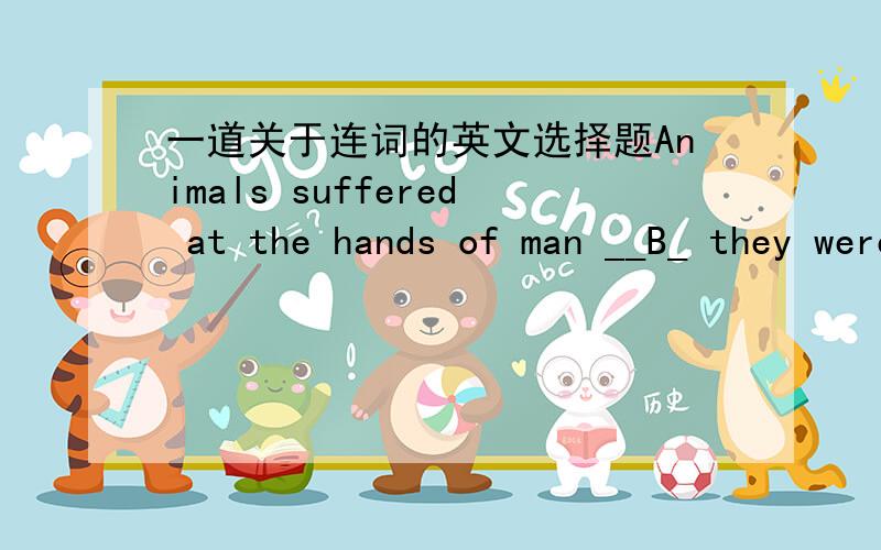 一道关于连词的英文选择题Animals suffered at the hands of man __B_ they were destroyed by people to make way for agricultural land had to proved food for more people.A.for which B.in that(我知道in that相当于because!）我的问题是