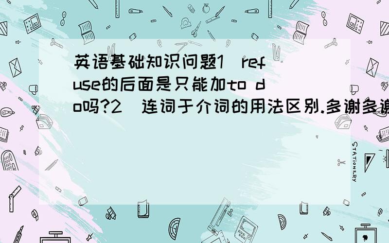 英语基础知识问题1  refuse的后面是只能加to do吗?2  连词于介词的用法区别.多谢多谢 :）