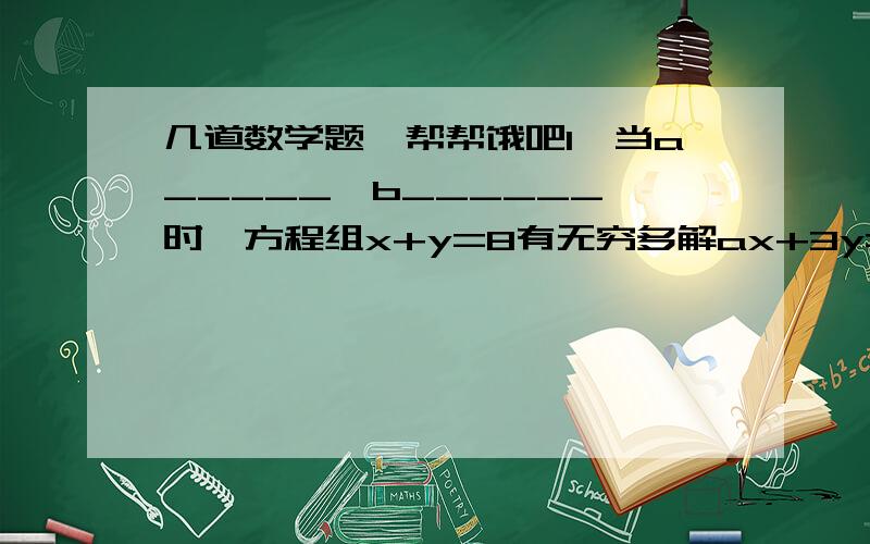 几道数学题、帮帮饿吧1、当a_____,b______,时,方程组x+y=8有无穷多解ax+3y=b2,当时a_____,b______,方程组x+y=8无解ax+3y=b3.方程组：x+y-z=52x+3y+z=10x-2y-z=20马上期中考试了、