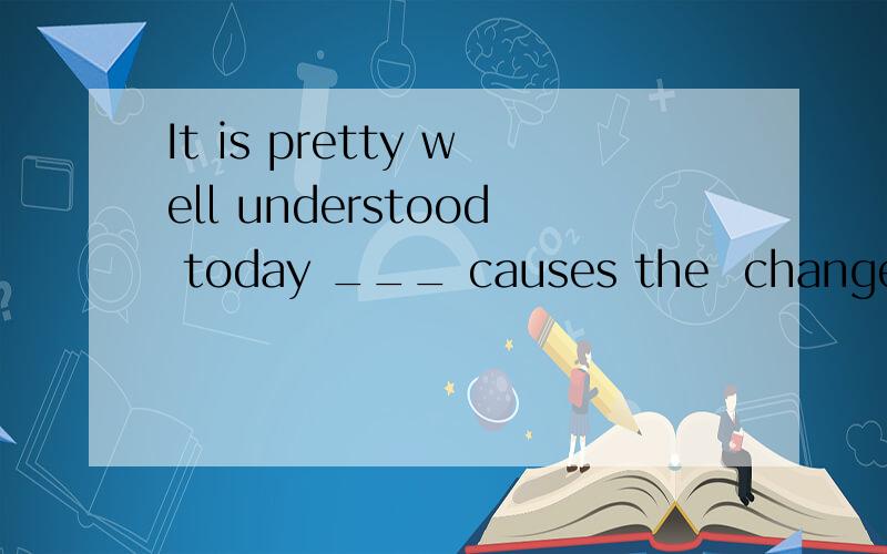 It is pretty well understood today ___ causes the  change of our body temperature.A.what  B.that what  C.that  D.how请写出为什么,并翻译一下句子谢谢!