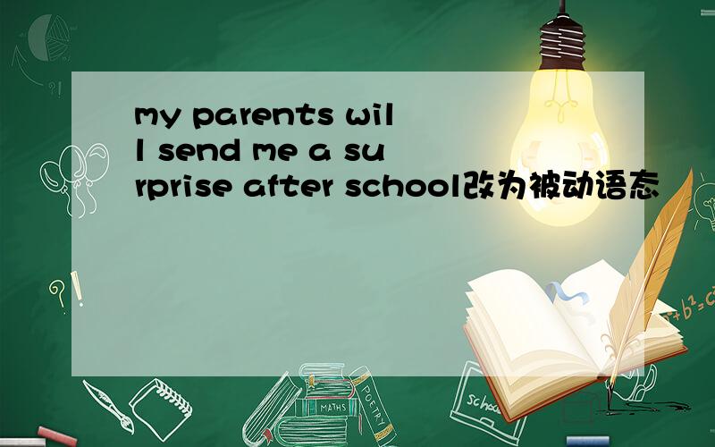 my parents will send me a surprise after school改为被动语态