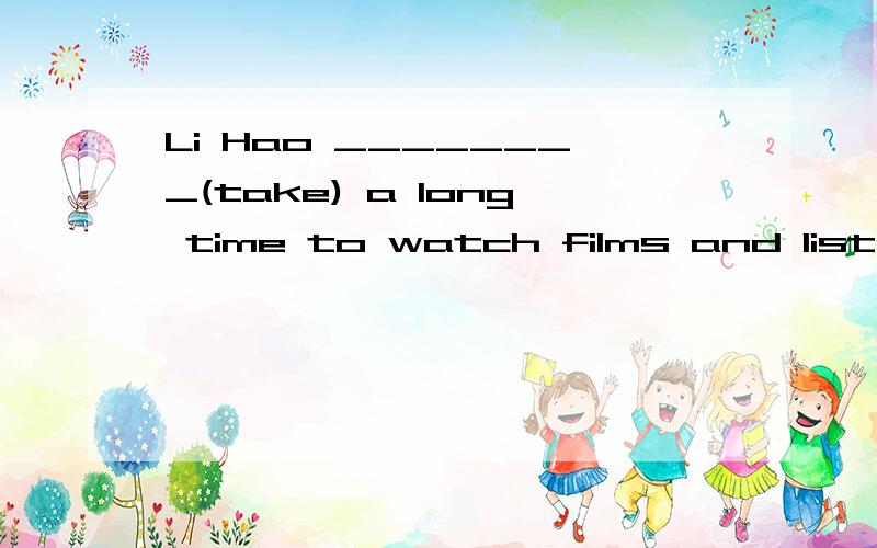 Li Hao ________(take) a long time to watch films and listen to song in English.根据汉语提示完成句子