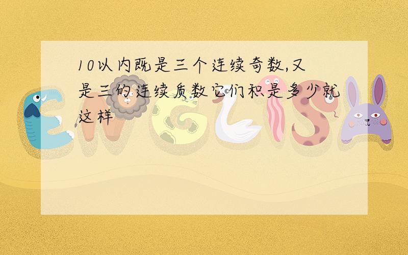 10以内既是三个连续奇数,又是三的连续质数它们积是多少就这样