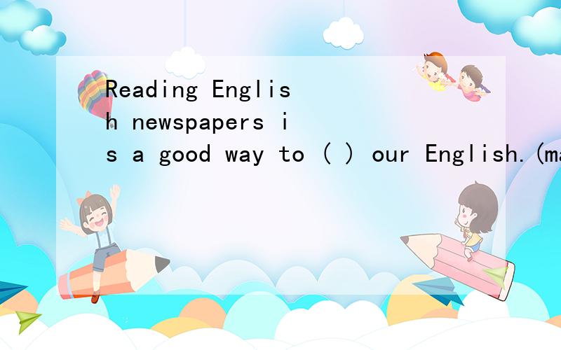 Reading English newspapers is a good way to ( ) our English.(make something better)谁会啊