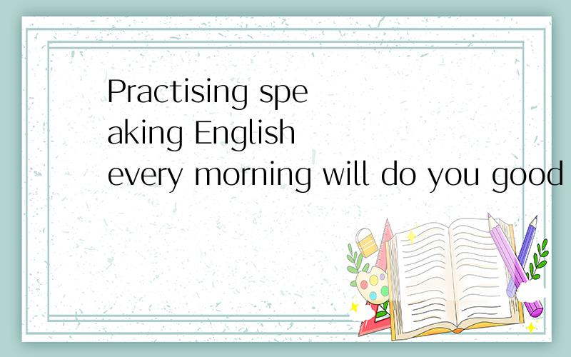 Practising speaking English every morning will do you good ,won't it?知道的大虾帮忙分析一下句子成分,尤其 do you good 如何解释及做何种成分,Thanks.