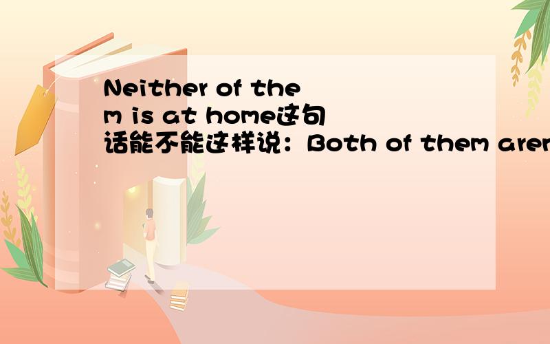 Neither of them is at home这句话能不能这样说：Both of them aren't at home.