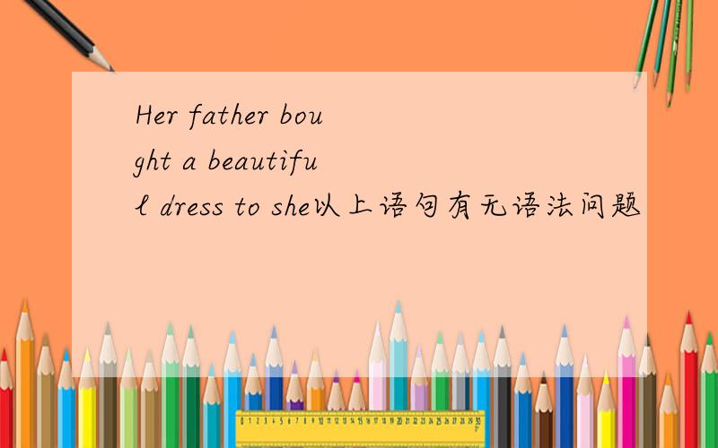 Her father bought a beautiful dress to she以上语句有无语法问题