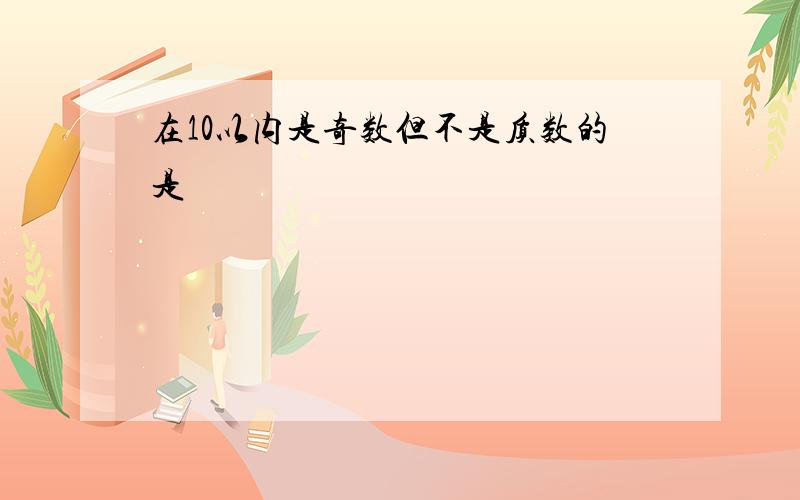 在10以内是奇数但不是质数的是