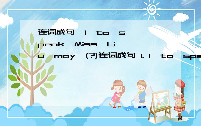 连词成句  I  to  speak  Miss  Liu  may  (?)连词成句 1. I  to  speak  Miss  Liu  may  (?)         2.don