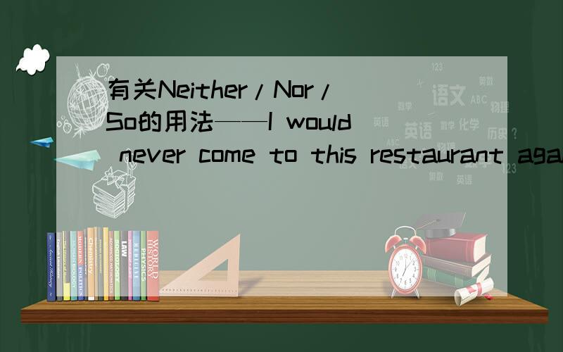 有关Neither/Nor/So的用法——I would never come to this restaurant again.The food is terrible.——________.A.Nor am I.B.Neither would I.C.Same with me.D.So do I.应该选哪一个呢?为什么呢?还有请讲解一下Neither/so的用法特别