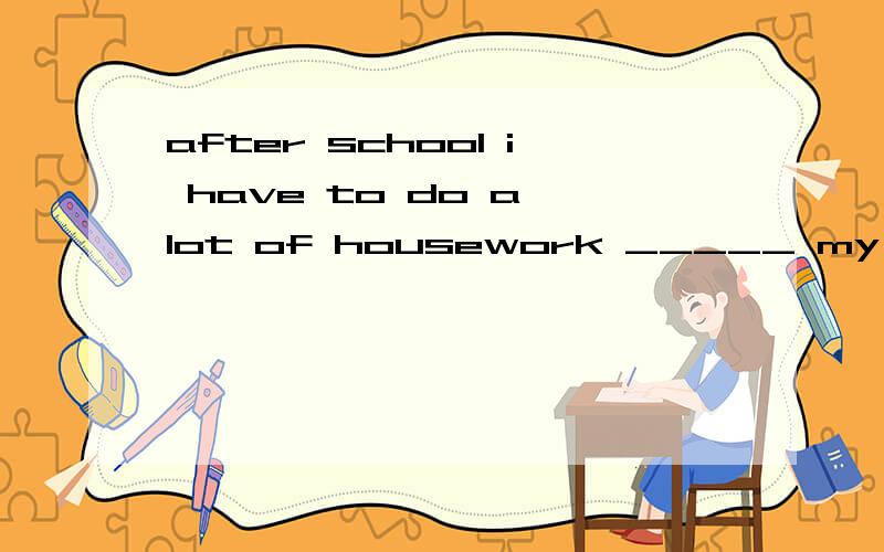 after school i have to do a lot of housework _____ my parentsA.to help B.helping C.help