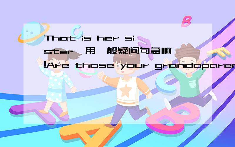 That is her sister  用一般疑问句急啊!Are those your grandoparents  肯定回答