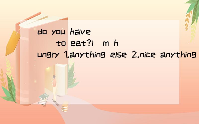 do you have ____to eat?i`m hungry 1.anything else 2.nice anything 3.something nice4.nice something