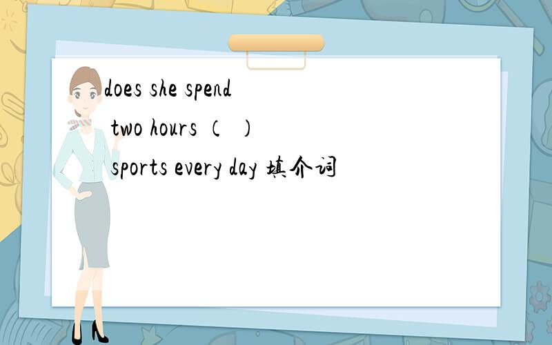 does she spend two hours （ ） sports every day 填介词
