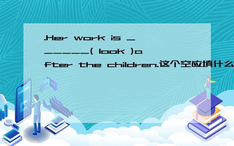 .Her work is ______( look )after the children.这个空应填什么?