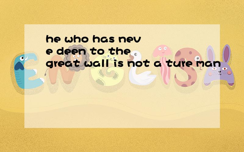 he who has neve deen to the great wall is not a ture man