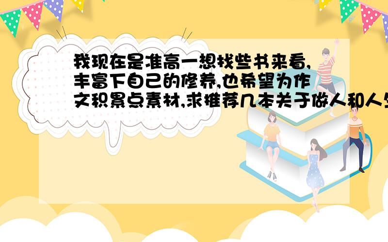 我现在是准高一想找些书来看,丰富下自己的修养,也希望为作文积累点素材,求推荐几本关于做人和人生意义的书.