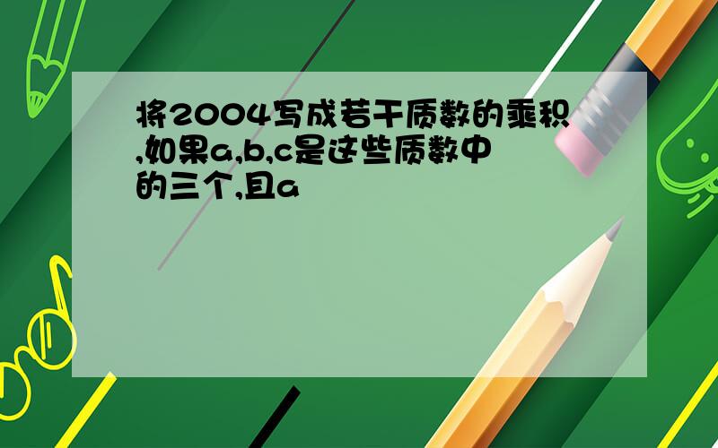 将2004写成若干质数的乘积,如果a,b,c是这些质数中的三个,且a