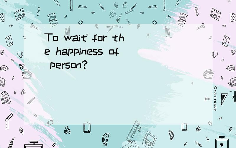 To wait for the happiness of person?