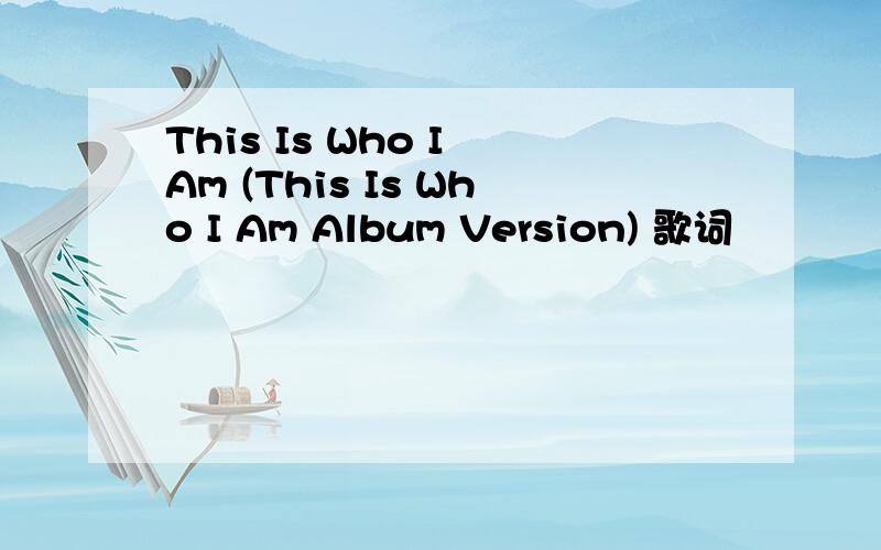 This Is Who I Am (This Is Who I Am Album Version) 歌词