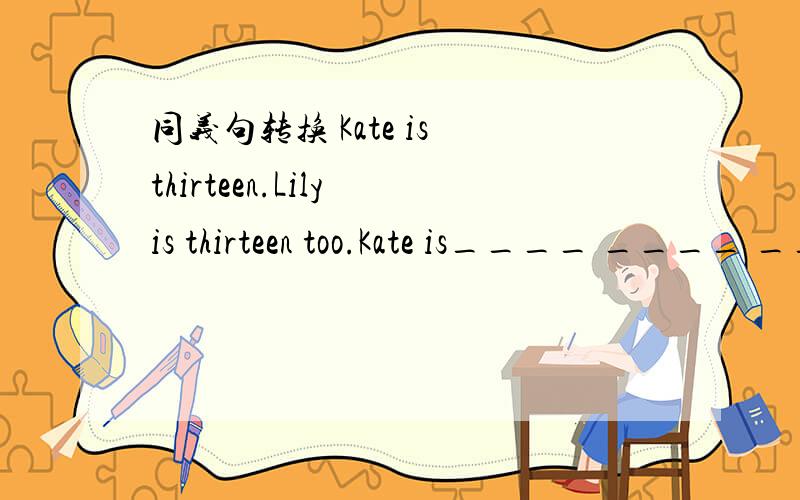 同义句转换 Kate is thirteen.Lily is thirteen too.Kate is____ ____ ____Lily.