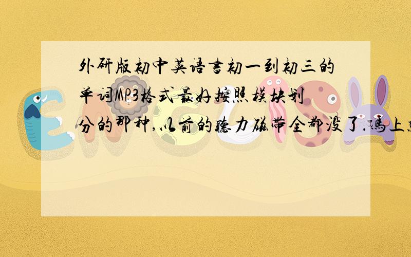 外研版初中英语书初一到初三的单词MP3格式最好按照模块划分的那种,以前的听力磁带全都没了.马上就要听力测试了我连单词怎么念都还不会.