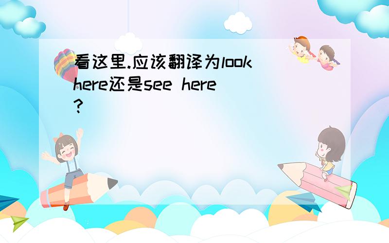 看这里.应该翻译为look here还是see here?