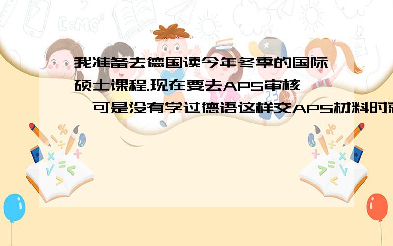 我准备去德国读今年冬季的国际硕士课程.现在要去APS审核,可是没有学过德语这样交APS材料时就没法提交德语学时证明了.请问我是否应该现在报个德语班什么的?或者有其他办法么?急问,