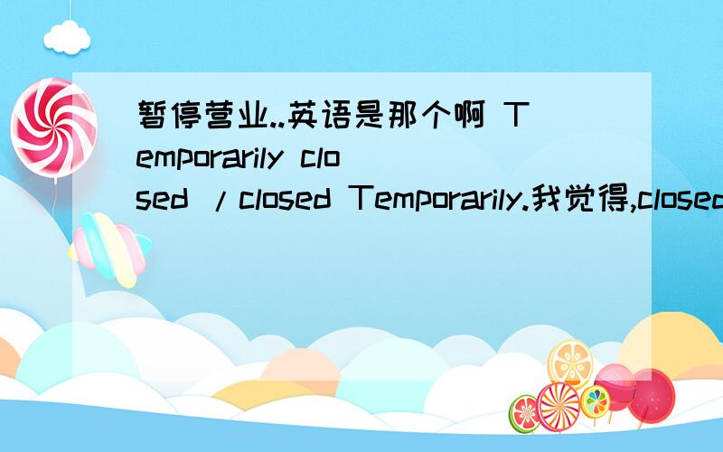 暂停营业..英语是那个啊 Temporarily closed /closed Temporarily.我觉得,closed是动词,应该,副词放前面吧.