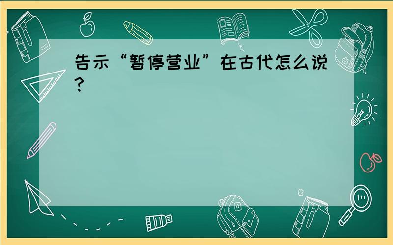 告示“暂停营业”在古代怎么说?