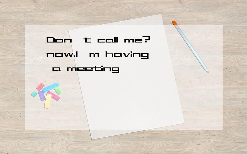 Don't call me?now.I'm having a meeting