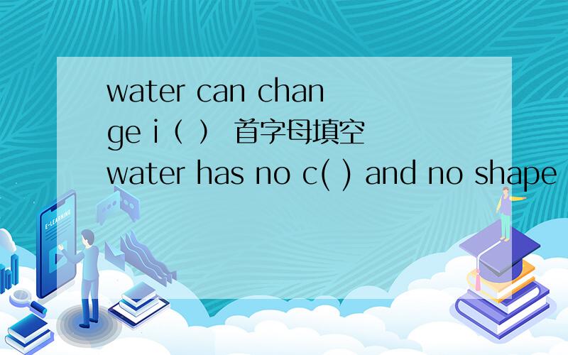 water can change i（ ） 首字母填空 water has no c( ) and no shape