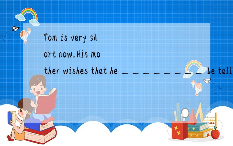 Tom is very short now.His mother wishes that he ________ be tall when he grows up.A.could B.sho为什么选C不选A,B should C would D might ,还有wish后面的虚拟表将来A不是也对吗,希望他将来能长高.