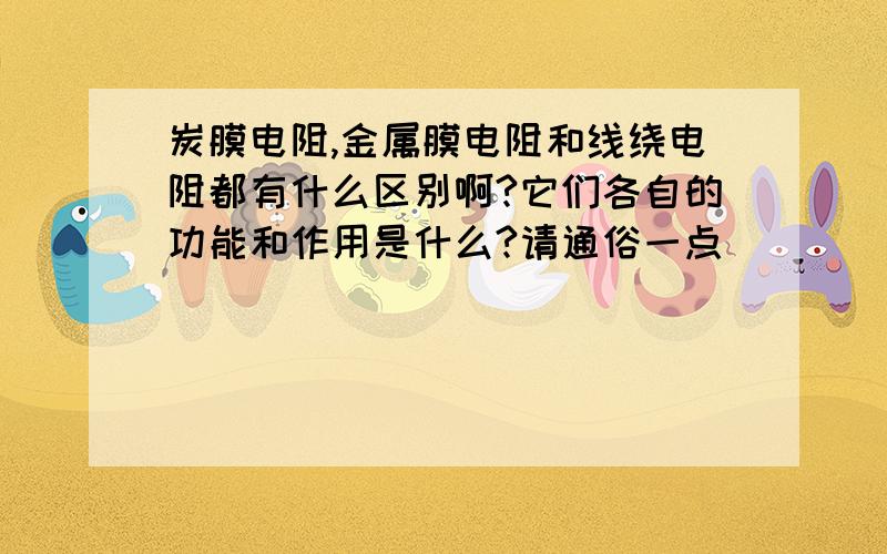 炭膜电阻,金属膜电阻和线绕电阻都有什么区别啊?它们各自的功能和作用是什么?请通俗一点