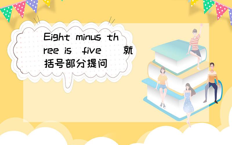 Eight minus three is(five)(就括号部分提问）