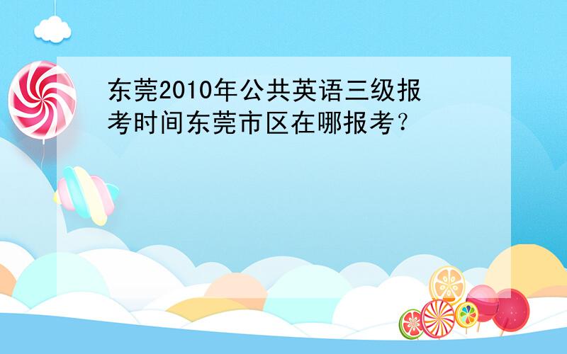 东莞2010年公共英语三级报考时间东莞市区在哪报考？