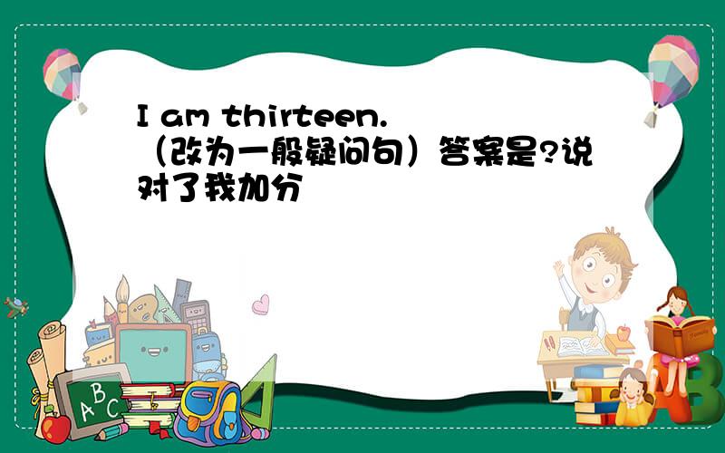 I am thirteen.（改为一般疑问句）答案是?说对了我加分