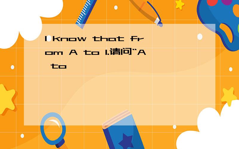 I know that from A to I.请问“A to