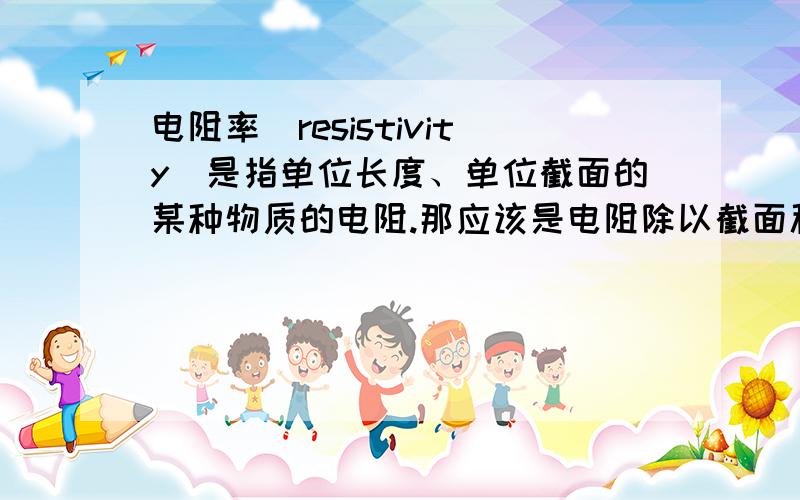 电阻率（resistivity）是指单位长度、单位截面的某种物质的电阻.那应该是电阻除以截面积,为什是乘?大家先弄清楚我的提问，简单的公式变形不用说了，按照定义，电阻率是反映某种物质的