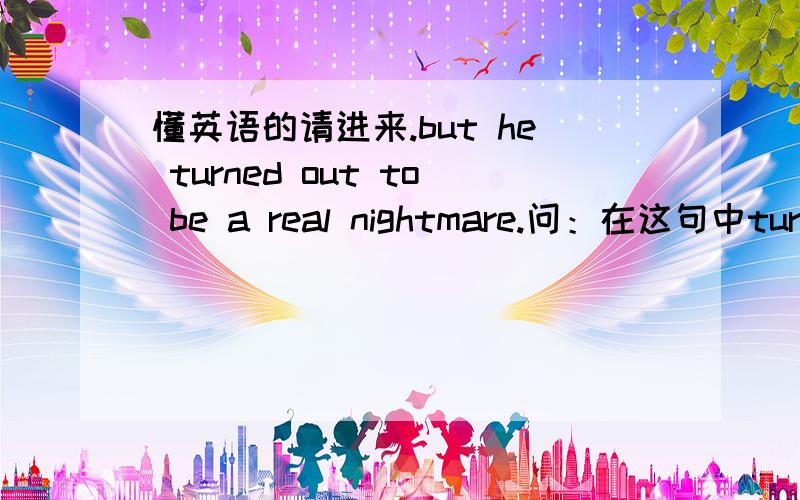 懂英语的请进来.but he turned out to be a real nightmare.问：在这句中turned out是怎样翻译,整句翻译是怎样?在下在此谢过.