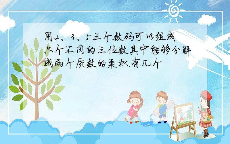 用2、3、5三个数码可以组成六个不同的三位数其中能够分解成两个质数的乘积.有几个