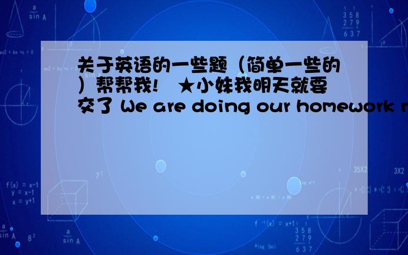 关于英语的一些题（简单一些的）帮帮我!╯★小妹我明天就要交了 We are doing our homework now .改为一般疑问句.He bought a new house last year .改为否定句.╯﹏╰ ╮(╯3╰)╭ ╭(′▽`)╯ (>^ω^