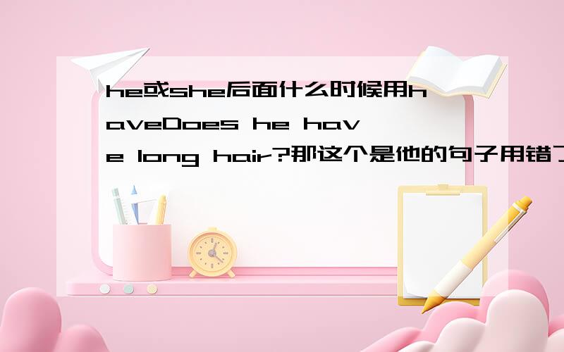 he或she后面什么时候用haveDoes he have long hair?那这个是他的句子用错了吗？我是在教材上看到的