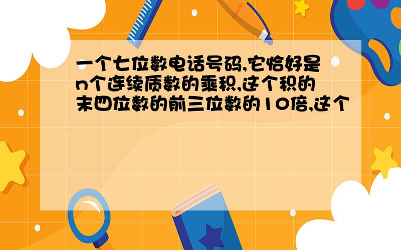 一个七位数电话号码,它恰好是n个连续质数的乘积,这个积的末四位数的前三位数的10倍,这个