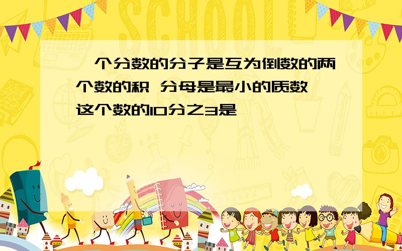 一个分数的分子是互为倒数的两个数的积 分母是最小的质数 这个数的10分之3是