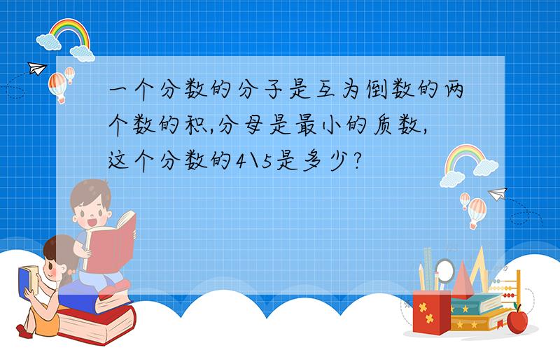 一个分数的分子是互为倒数的两个数的积,分母是最小的质数,这个分数的4\5是多少?