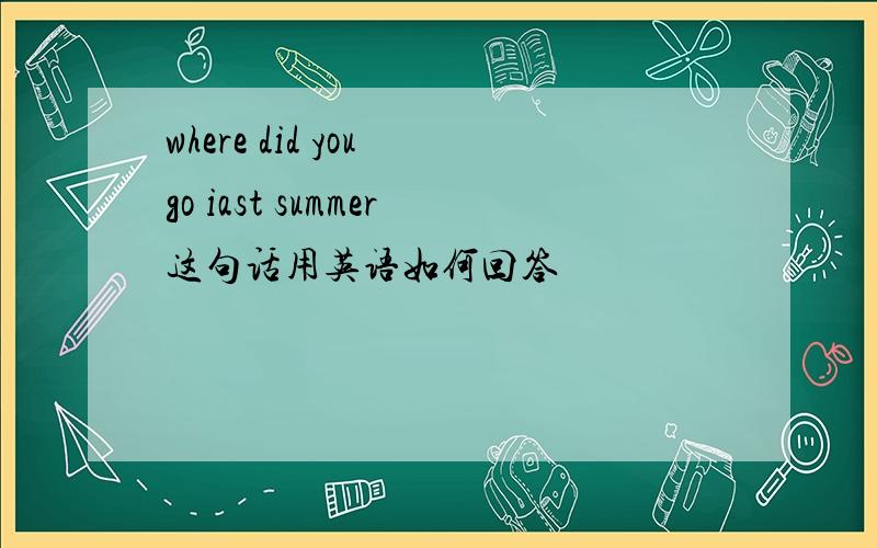 where did you go iast summer这句话用英语如何回答