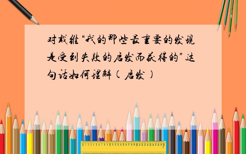 对戴维“我的那些最重要的发现是受到失败的启发而获得的”这句话如何理解(启发)