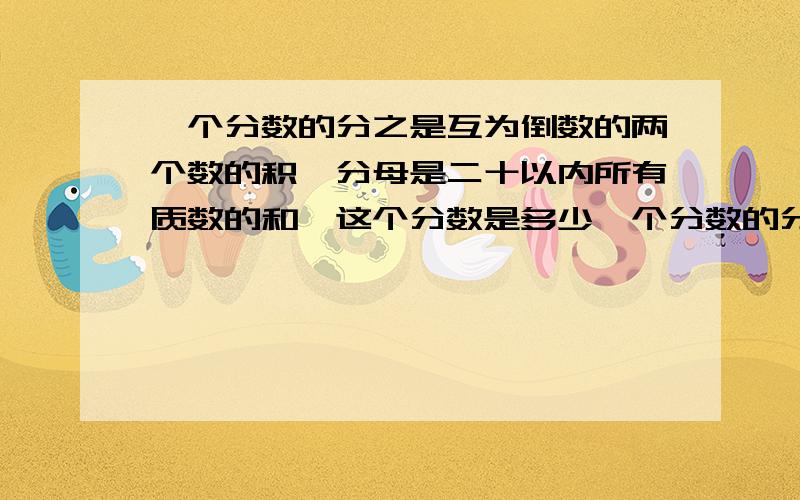 一个分数的分之是互为倒数的两个数的积,分母是二十以内所有质数的和,这个分数是多少一个分数的分子是互为倒数的两个数的积,分母是二十以内所有质数的和,这个分数是多少