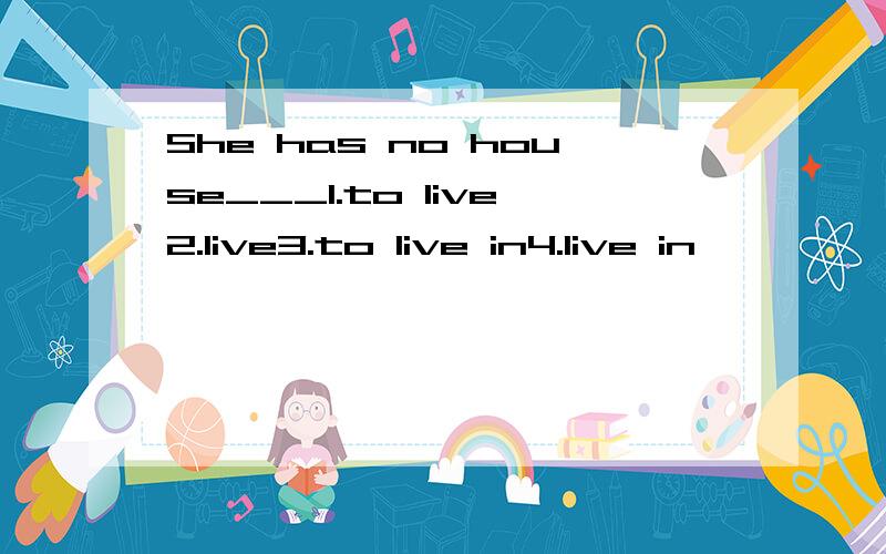 She has no house___1.to live2.live3.to live in4.live in